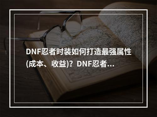 DNF忍者时装如何打造最强属性(成本、收益)？DNF忍者时装装备分析你值得拥有多少属性？