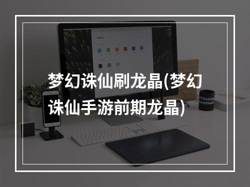 梦幻诛仙刷龙晶(梦幻诛仙手游前期龙晶)