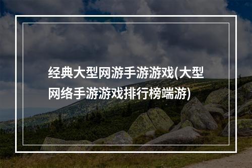 经典大型网游手游游戏(大型网络手游游戏排行榜端游)