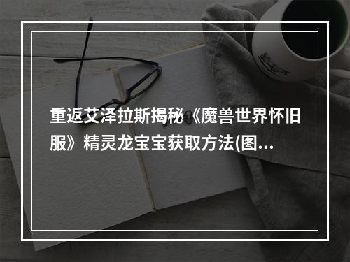 重返艾泽拉斯揭秘《魔兽世界怀旧服》精灵龙宝宝获取方法(图解详解)