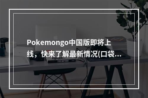 Pokemongo中国版即将上线，快来了解最新情况(口袋妖怪go国内有望玩？)(口袋妖怪go是否顺利进军中国市场，大家一起期待吧(Pokemongo中国玩家是否