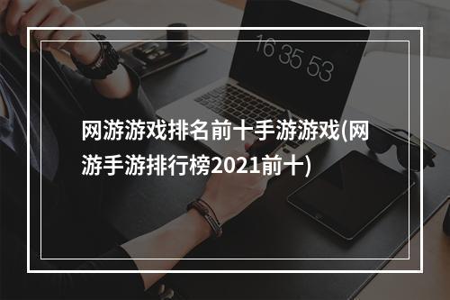 网游游戏排名前十手游游戏(网游手游排行榜2021前十)