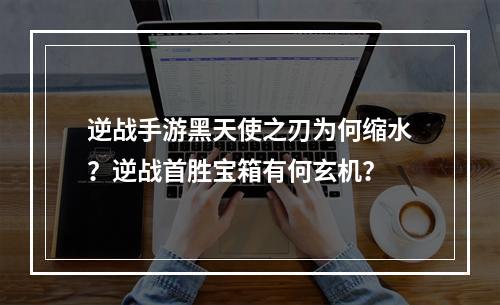 逆战手游黑天使之刃为何缩水？逆战首胜宝箱有何玄机？