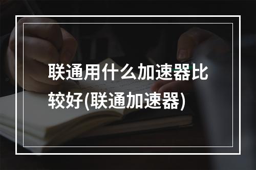 联通用什么加速器比较好(联通加速器)