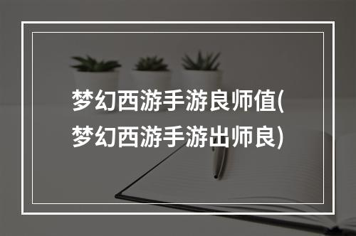 梦幻西游手游良师值(梦幻西游手游出师良)