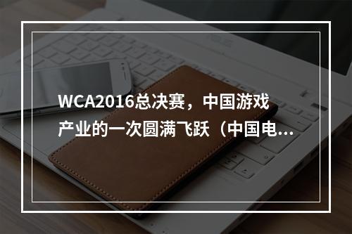 WCA2016总决赛，中国游戏产业的一次圆满飞跃（中国电竞产业的振兴）