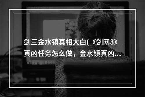 剑三金水镇真相大白(《剑网3》真凶任务怎么做，金水镇真凶任务图文攻略)