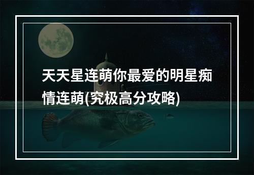 天天星连萌你最爱的明星痴情连萌(究极高分攻略)