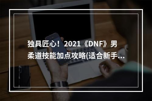 独具匠心！2021《DNF》男柔道技能加点攻略(适合新手&老手)