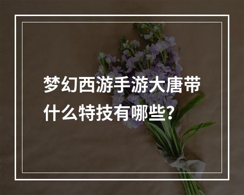 梦幻西游手游大唐带什么特技有哪些？