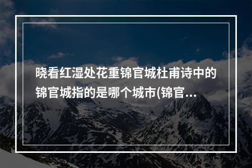 晓看红湿处花重锦官城杜甫诗中的锦官城指的是哪个城市(锦官城是哪个城市 蚂蚁庄园晓看红湿处花重锦官城)