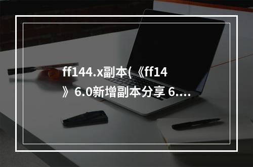 ff144.x副本(《ff14》6.0新增副本分享 6.0新增了哪些副本 )