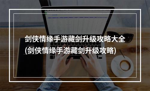 剑侠情缘手游藏剑升级攻略大全(剑侠情缘手游藏剑升级攻略)