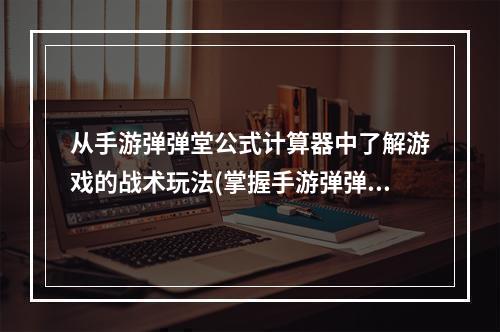 从手游弹弹堂公式计算器中了解游戏的战术玩法(掌握手游弹弹堂公式计算器，提高战斗效率)