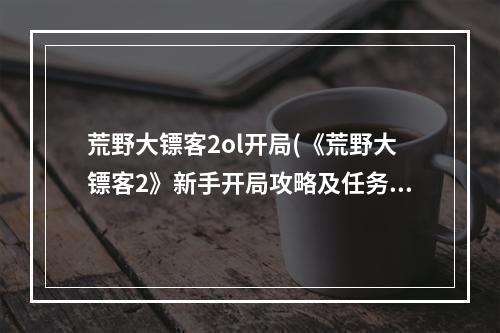 荒野大镖客2ol开局(《荒野大镖客2》新手开局攻略及任务推荐)