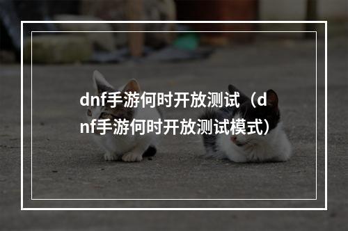 dnf手游何时开放测试（dnf手游何时开放测试模式）