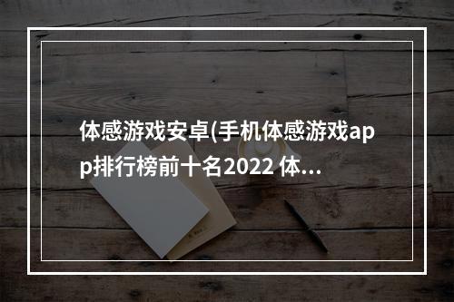 体感游戏安卓(手机体感游戏app排行榜前十名2022 体感游戏榜单大全推荐)