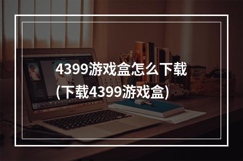 4399游戏盒怎么下载(下载4399游戏盒)