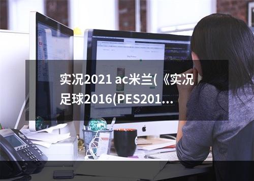 实况2021 ac米兰(《实况足球2016(PES2016)》国际冠军杯AC米兰VS切尔西视频)