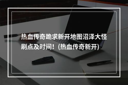 热血传奇跪求新开地图沼泽大怪刷点及时间！(热血传奇新开)