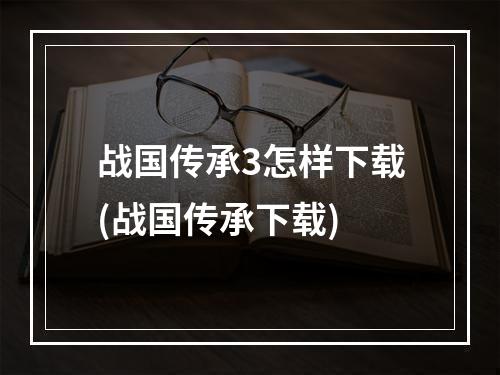 战国传承3怎样下载(战国传承下载)