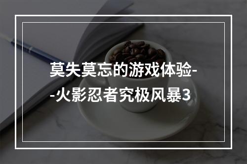 莫失莫忘的游戏体验--火影忍者究极风暴3