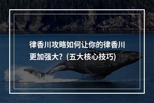 律香川攻略如何让你的律香川更加强大？(五大核心技巧)