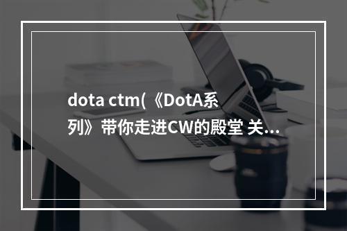 dota ctm(《DotA系列》带你走进CW的殿堂 关于CW一些常见问题)