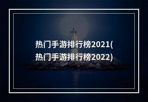 热门手游排行榜2021(热门手游排行榜2022)