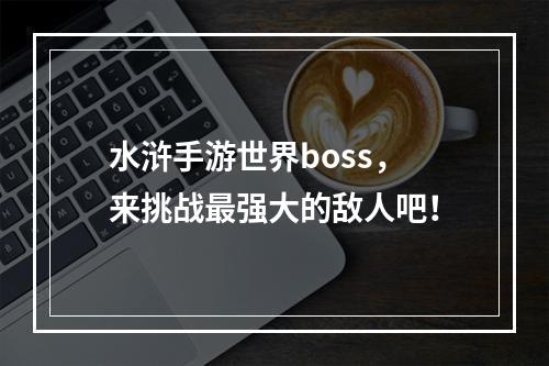 水浒手游世界boss，来挑战最强大的敌人吧！