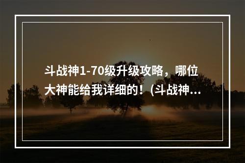 斗战神1-70级升级攻略，哪位大神能给我详细的！(斗战神升级)