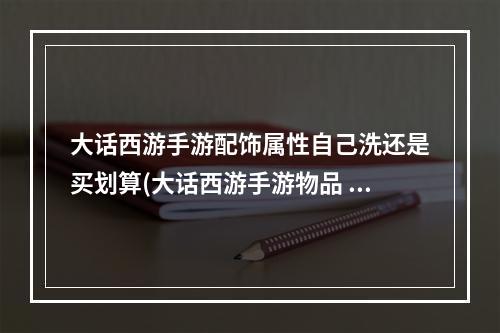 大话西游手游配饰属性自己洗还是买划算(大话西游手游物品 自定义价钱)