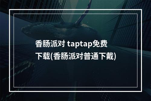 香肠派对 taptap免费下载(香肠派对普通下戴)