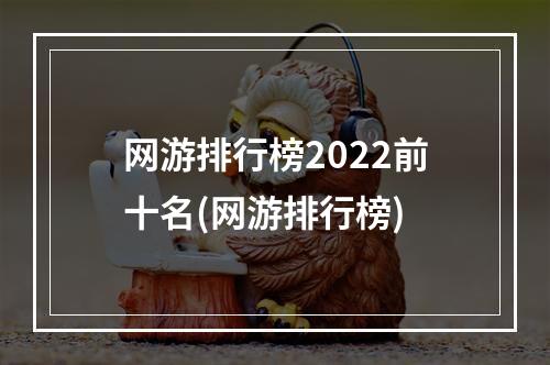 网游排行榜2022前十名(网游排行榜)