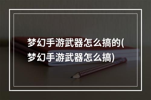 梦幻手游武器怎么搞的(梦幻手游武器怎么搞)