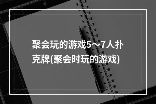 聚会玩的游戏5～7人扑克牌(聚会时玩的游戏)