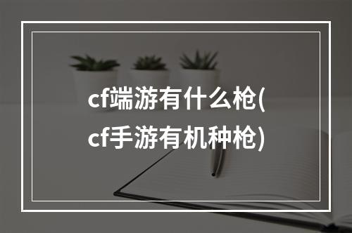 cf端游有什么枪(cf手游有机种枪)