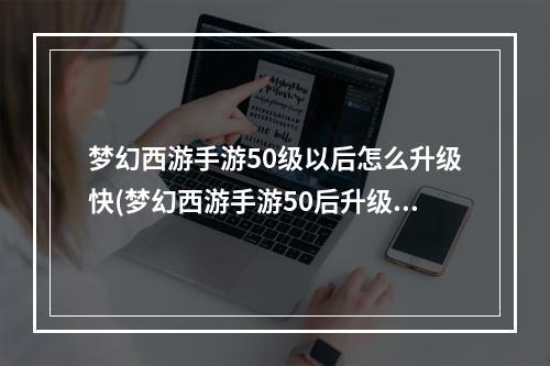 梦幻西游手游50级以后怎么升级快(梦幻西游手游50后升级)