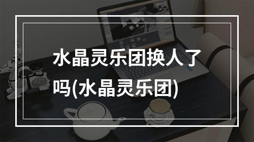 水晶灵乐团换人了吗(水晶灵乐团)