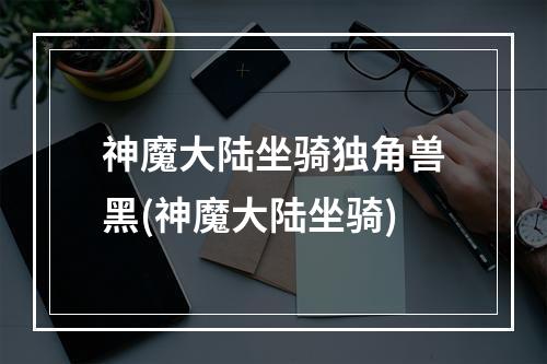 神魔大陆坐骑独角兽黑(神魔大陆坐骑)