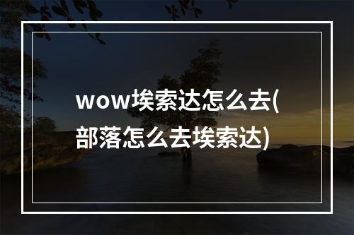 wow埃索达怎么去(部落怎么去埃索达)