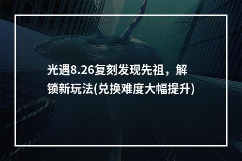 光遇8.26复刻发现先祖，解锁新玩法(兑换难度大幅提升)