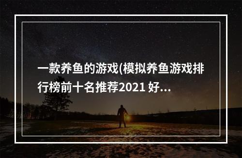 一款养鱼的游戏(模拟养鱼游戏排行榜前十名推荐2021 好玩的养鱼游戏有)