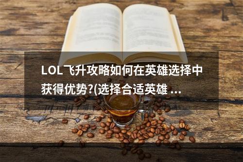 LOL飞升攻略如何在英雄选择中获得优势?(选择合适英雄 提升飞升品质)