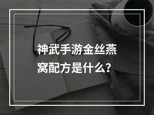 神武手游金丝燕窝配方是什么？