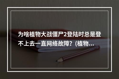 为啥植物大战僵尸2登陆时总是登不上去一直网络故障？(植物僵尸大作战)