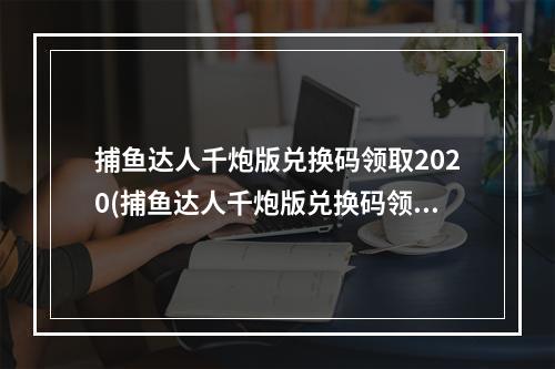 捕鱼达人千炮版兑换码领取2020(捕鱼达人千炮版兑换码领取 兑换码获得方法)