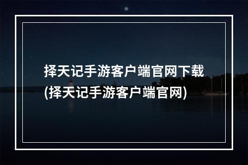 择天记手游客户端官网下载(择天记手游客户端官网)