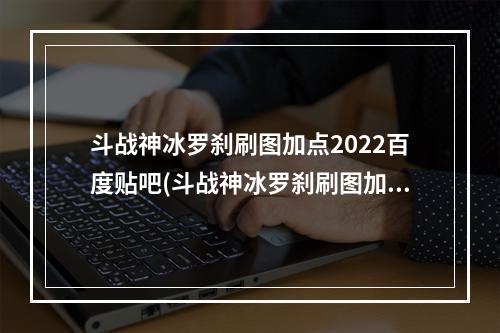 斗战神冰罗刹刷图加点2022百度贴吧(斗战神冰罗刹刷图加点)