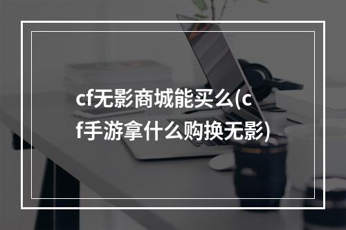 cf无影商城能买么(cf手游拿什么购换无影)